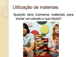 Utilização de materiaisQuando tens inúmeros materiais para iniciar um estudo o que fazes?