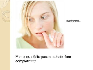 Hummmmm…Mas o que falta para o estudo ficar completo???