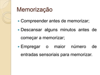 MemorizaçãoCompreender antes de memorizar;Descansar alguns minutos antes de começar a memorizar;Empregar o maior número de entradas sensoriais para memorizar.