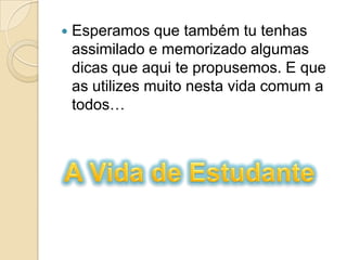 Esperamos que também tu tenhas assimilado e memorizado algumas dicas que aqui te propusemos. E que as utilizes muito nesta vida comum a todos…A Vida de Estudante