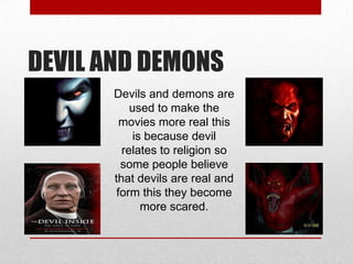 DEVIL AND DEMONS
Devils and demons are
used to make the
movies more real this
is because devil
relates to religion so
some people believe
that devils are real and
form this they become
more scared.

 