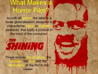 What Makes a Horror Film?As with all genres the label is a loose generalisation designed to characterise visual or thematic elements  that typify a product in the mind of the consumer. These include the structure, the monster, the thrill and the relationship of the film to the viewer.