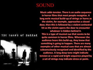 Weapons are often used such as bloody knives, guns, clubs and general household objects.SETTINGCan be set daytime or night but the action in horror movies traditionally occurs in the night.