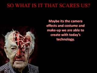 SO WHAT IS IT THAT SCARES US?Maybe its the camera effects and costume and make-up we are able to create with today’s technology.