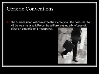Generic Conventions  The businessman will convert to the stereotype. The costume, he will be wearing a suit. Props, he will be carrying a briefcase with either an umbrella or a newspaper. 