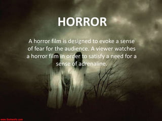 HORROR
A horror film is designed to evoke a sense
of fear for the audience. A viewer watches
a horror film in order to satisfy a need for a
sense of adrenaline.
 