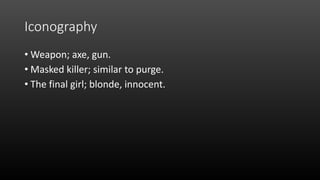 Iconography
• Weapon; axe, gun.
• Masked killer; similar to purge.
• The final girl; blonde, innocent.
 