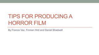 TIPS FOR PRODUCING A
HORROR FILM
By Francis Vaz, Finnian Hird and Daniel Shadwell
 