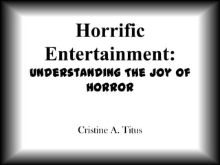 Horrific
Entertainment:
Understanding The Joy of
Horror
Cristine A. Titus
 