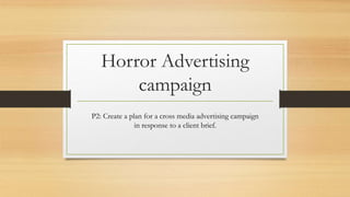 Horror Advertising
campaign
P2: Create a plan for a cross media advertising campaign
in response to a client brief.
 