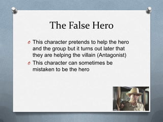 The False Hero
O This character pretends to help the hero
  and the group but it turns out later that
  they are helping the villain (Antagonist)
O This character can sometimes be
  mistaken to be the hero
 