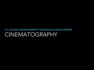 LO: OUTLINE CINEMATOGRAPHY TECHNIQUES USED IN HORROR

CINEMATOGRAPHY

 
