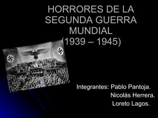HORRORES DE LA SEGUNDA GUERRA MUNDIAL (1939 – 1945) Integrantes: Pablo Pantoja.   Nicolás Herrera.     Loreto Lagos . 