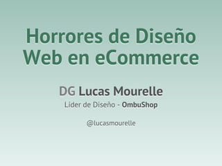 Horrores de Diseño
Web en eCommerce
DG Lucas Mourelle
Líder de Diseño - OmbuShop
@lucasmourelle
 