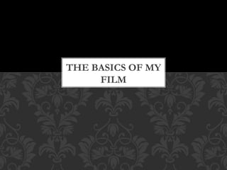 THE BASICS OF MY
FILM
 