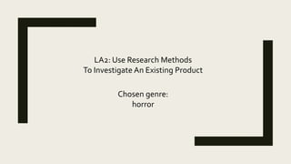 LA2: Use Research Methods
To Investigate An Existing Product
Chosen genre:
horror
 