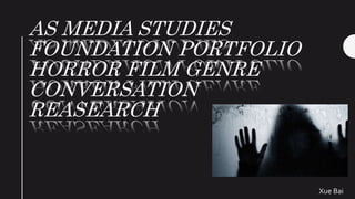 AS MEDIA STUDIES
FOUNDATION PORTFOLIO
HORROR FILM GENRE
CONVERSATION
REASEARCH
Xue Bai
 
