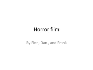 Horror film
By Finn, Dan , and Frank
 