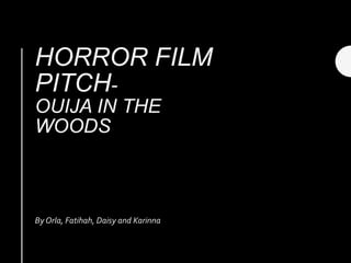 HORROR FILM
PITCH-
OUIJA IN THE
WOODS
By Orla, Fatihah, Daisy and Karinna
 