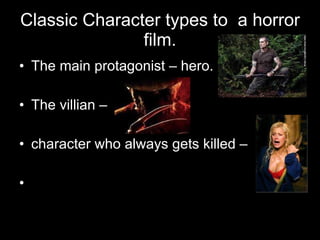 Classic Character types to  a horror film. The main protagonist – hero. The villian – character who always gets killed – 