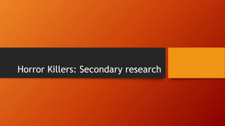 Horror Killers: Secondary research
 