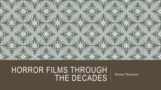 HORROR FILMS THROUGH
THE DECADES
Emma Thomson
 