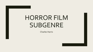 HORROR FILM
SUBGENRE
Charles Harris
 