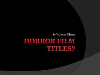 Horror Film Titles?  By Vanessa Obeng  