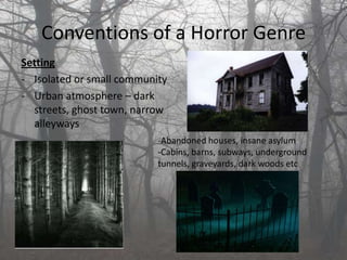 Conventions of a Horror Genre
Setting
- Isolated or small community
- Urban atmosphere – dark
  streets, ghost town, narrow
  alleyways
                           -Abandoned houses, insane asylum
                           -Cabins, barns, subways, underground
                           tunnels, graveyards, dark woods etc
 