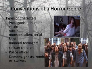 Conventions of a Horror Genre
Types of Characters
- Protagonist – hero or
  villain
- Villain –
  monster, alien, serial
  killer
- Immoral teenagers
- sinister children
- Police officer
- Demons, ghosts, zombi
  es, stalkers
 