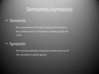 Semantic/syntactic
• Semantic
The conventions of the genre that communicate to
the audience such as characters, location, props and
music
• Syntactic
The relations between elements and the structure of
the narrative in certain genres
 