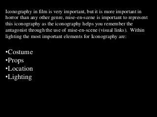 Iconography in film is very important, but it is more important in
horror than any other genre, mise-en-scene is important...