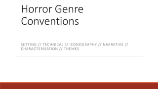 Horror Genre 
Conventions 
SETTING // TECHNICAL // ICONOGRAPHY // NARRATIVE // 
CHARACTERISATION // THEMES 
 