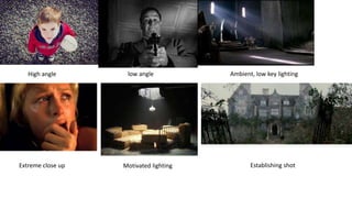 High angle low angle Ambient, low key lighting 
Extreme close up Motivated lighting Establishing shot 
 