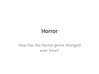 Horror
How has the horror genre changed
over time?
 