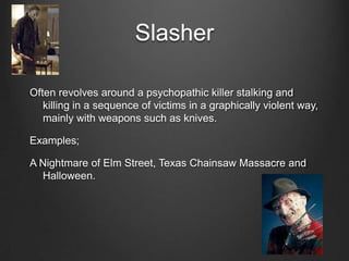 Slasher

Often revolves around a psychopathic killer stalking and
   killing in a sequence of victims in a graphically violent way,
   mainly with weapons such as knives.

Examples;

A Nightmare of Elm Street, Texas Chainsaw Massacre and
  Halloween.
 