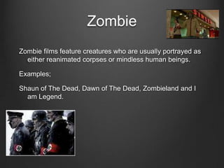 Zombie
Zombie films feature creatures who are usually portrayed as
  either reanimated corpses or mindless human beings.

Examples;

Shaun of The Dead, Dawn of The Dead, Zombieland and I
  am Legend.
 