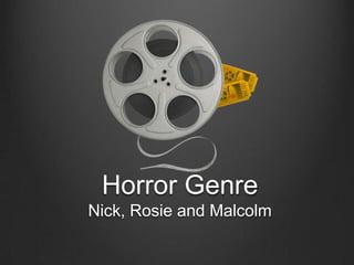 Horror Genre
Nick, Rosie and Malcolm
 