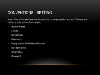 CONVENTIONS - SETTING
Horror films mainly set there films in place that connotes isolation and fear. They are also
located in quiet places. For example;
• Isolated Places
• Forests
• Dark Streets
• Basements
• Empty Houses/Sheds/Hotels/Schools
• Run down cities
• Urban Cities
• Graveyard
 
