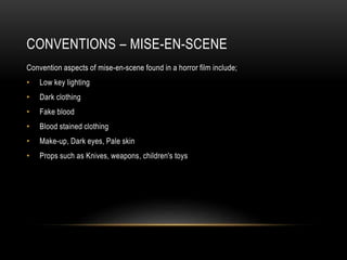 CONVENTIONS – MISE-EN-SCENE
Convention aspects of mise-en-scene found in a horror film include;
• Low key lighting
• Dark clothing
• Fake blood
• Blood stained clothing
• Make-up, Dark eyes, Pale skin
• Props such as Knives, weapons, children's toys
 
