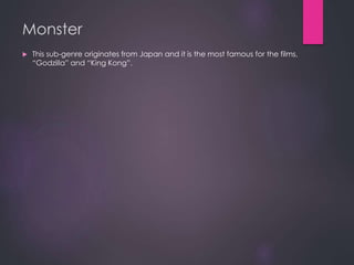Monster
 This sub-genre originates from Japan and it is the most famous for the films,
“Godzilla” and “King Kong”.
 