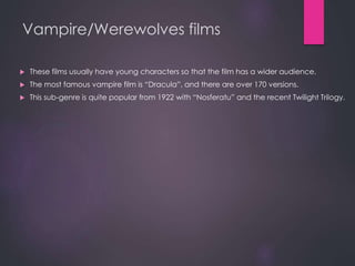Vampire/Werewolves films
 These films usually have young characters so that the film has a wider audience.
 The most famous vampire film is “Dracula”, and there are over 170 versions.
 This sub-genre is quite popular from 1922 with “Nosferatu” and the recent Twilight Trilogy.
 