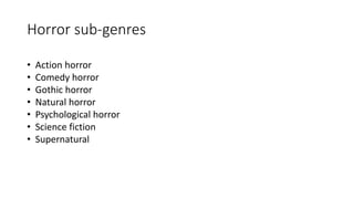 Horror sub-genres
• Action horror
• Comedy horror
• Gothic horror
• Natural horror
• Psychological horror
• Science fiction
• Supernatural
 