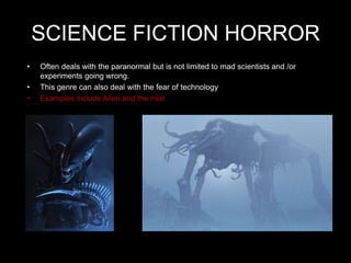 SCIENCE FICTION HORROR
•   Often deals with the paranormal but is not limited to mad scientists and /or
    experiments going wrong.
•   This genre can also deal with the fear of technology
•   Examples include Alien and the mist
 