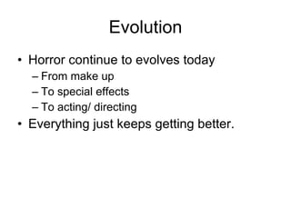 Evolution Horror continue to evolves today  From make up To special effects To acting/ directing Everything just keeps getting better. 