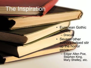 The Inspiration   European Gothic Novels Dracula Several other authors helped stir up the horror genre. Edgar Allen Poe, Stephen King, Mary Shelley, etc. 