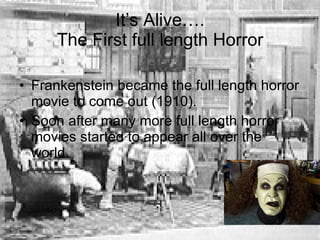 It’s Alive…. The First full length Horror Frankenstein became the full length horror movie to come out (1910). Soon after many more full length horror movies started to appear all over the world. 