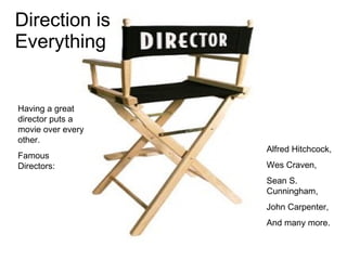 Direction is  Everything Having a great director puts a movie over every other.  Famous Directors: Alfred Hitchcock, Wes Craven, Sean S. Cunningham, John Carpenter, And many more. 