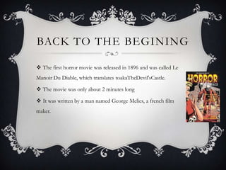 BACK TO THE BEGINING

 The first horror movie was released in 1896 and was called Le
Manoir Du Diable, which translates toakaTheDevil'sCastle.

 The movie was only about 2 minutes long

 It was written by a man named George Melies, a french film
maker.
 