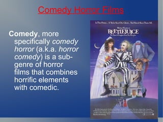 Comedy Horror Films Comedy , more specifically  comedy horror  (a.k.a.  horror comedy ) is a sub-genre of horror films that combines horrific elements with comedic.   